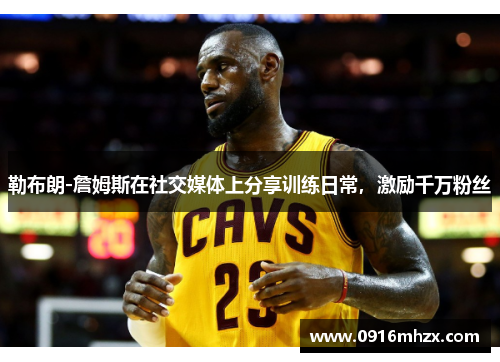 勒布朗-詹姆斯在社交媒体上分享训练日常，激励千万粉丝