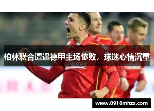 柏林联合遭遇德甲主场惨败，球迷心情沉重