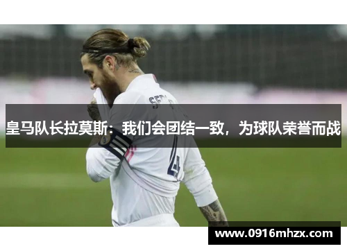皇马队长拉莫斯：我们会团结一致，为球队荣誉而战