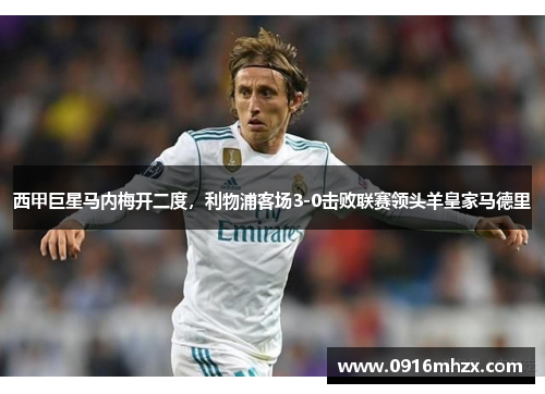 西甲巨星马内梅开二度，利物浦客场3-0击败联赛领头羊皇家马德里