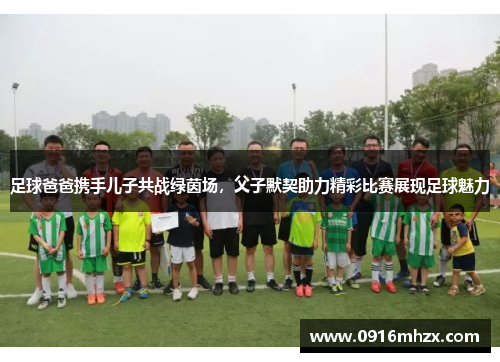 足球爸爸携手儿子共战绿茵场，父子默契助力精彩比赛展现足球魅力